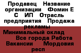 Продавец › Название организации ­ Фомин Е.С., ИП › Отрасль предприятия ­ Продажа рекламы › Минимальный оклад ­ 50 000 - Все города Работа » Вакансии   . Мордовия респ.